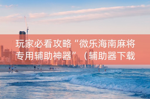 玩家必看攻略“微乐海南麻将专用辅助神器”（辅助器下载)