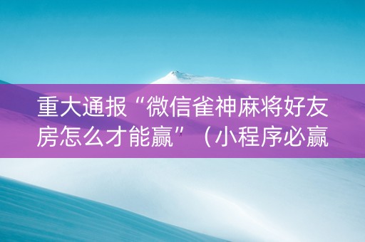 重大通报“微信雀神麻将好友房怎么才能赢”（小程序必赢神器)