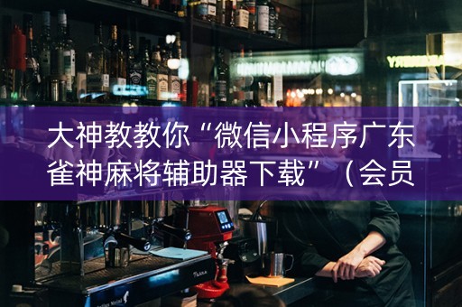 大神教教你“微信小程序广东雀神麻将辅助器下载”（会员会提高胜率吗)