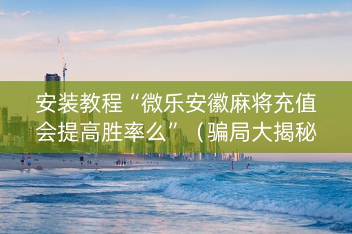 安装教程“微乐安徽麻将充值会提高胜率么”（骗局大揭秘)