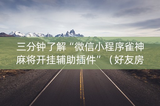 三分钟了解“微信小程序雀神麻将开挂辅助插件”（好友房怎么才能赢)
