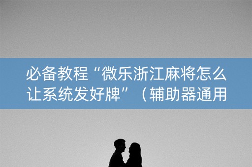 必备教程“微乐浙江麻将怎么让系统发好牌”（辅助器通用版)