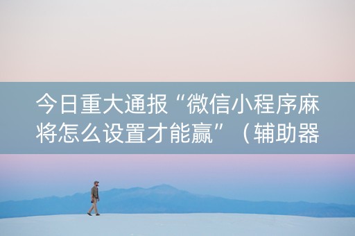 今日重大通报“微信小程序麻将怎么设置才能赢”（辅助器插件)