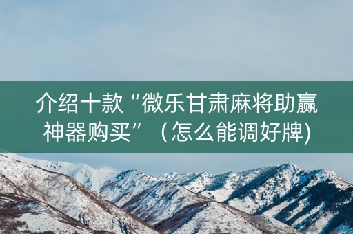 介绍十款“微乐甘肃麻将助赢神器购买”（怎么能调好牌)