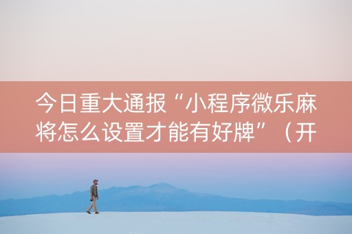 今日重大通报“小程序微乐麻将怎么设置才能有好牌”（开挂辅助插件)