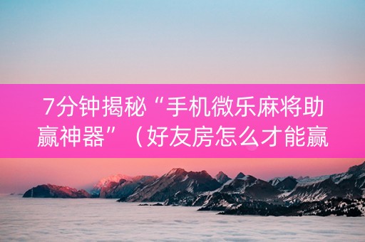 7分钟揭秘“手机微乐麻将助赢神器”（好友房怎么才能赢)