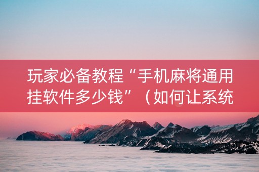 玩家必备教程“手机麻将通用挂软件多少钱”（如何让系统发好牌)