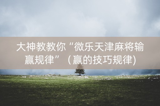 大神教教你“微乐天津麻将输赢规律”（赢的技巧规律)