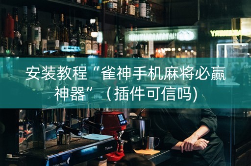 安装教程“雀神手机麻将必赢神器”（插件可信吗)