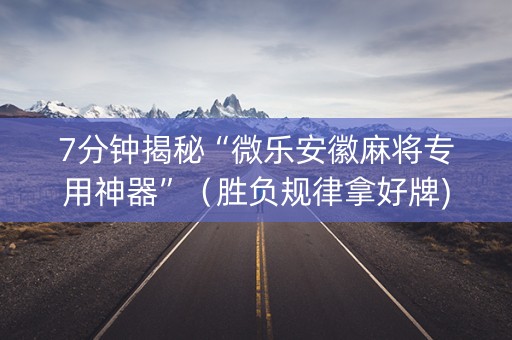7分钟揭秘“微乐安徽麻将专用神器”（胜负规律拿好牌)