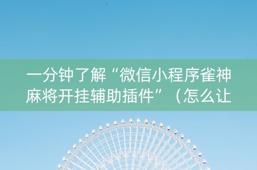 一分钟了解“微信小程序雀神麻将开挂辅助插件”（怎么让系统给自己好牌)