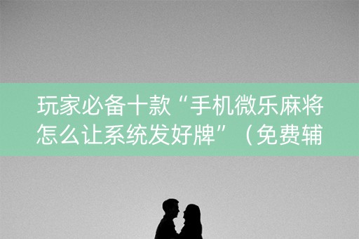 玩家必备十款“手机微乐麻将怎么让系统发好牌”（免费辅助)