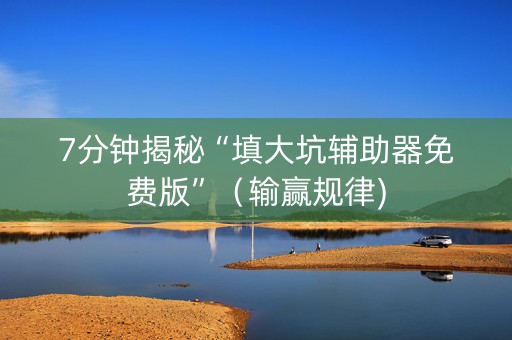 7分钟揭秘“填大坑辅助器免费版”（输赢规律)