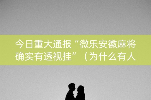今日重大通报“微乐安徽麻将确实有透视挂”（为什么有人一直赢)