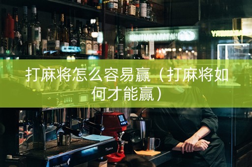 打麻将怎么容易赢（打麻将如何才能赢）