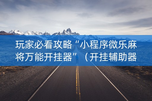 玩家必看攻略“小程序微乐麻将万能开挂器”（开挂辅助器脚本)