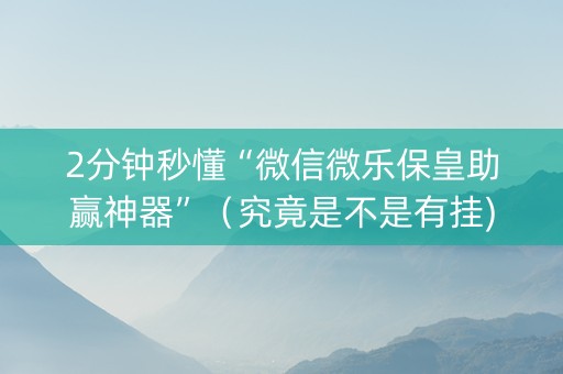 2分钟秒懂“微信微乐保皇助赢神器”（究竟是不是有挂)