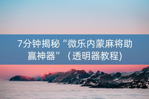 7分钟揭秘“微乐内蒙麻将助赢神器”（透明器教程)