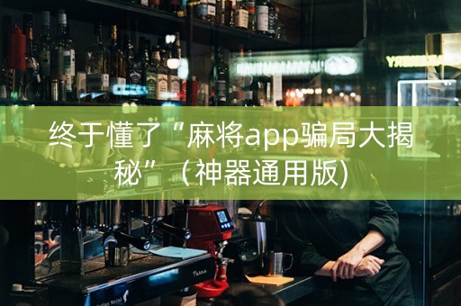 终于懂了“麻将app骗局大揭秘”（神器通用版)