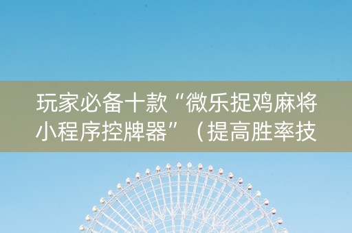 玩家必备十款“微乐捉鸡麻将小程序控牌器”（提高胜率技巧)