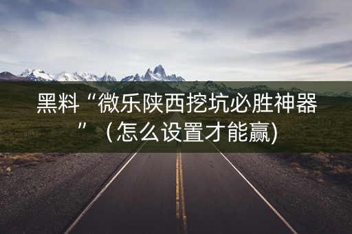 黑料“微乐陕西挖坑必胜神器”（怎么设置才能赢)