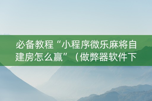 必备教程“小程序微乐麻将自建房怎么赢”（做弊器软件下载)