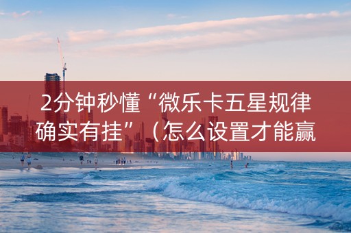 2分钟秒懂“微乐卡五星规律确实有挂”（怎么设置才能赢)