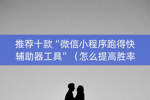 推荐十款“微信小程序跑得快辅助器工具”（怎么提高胜率)