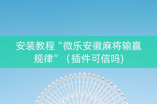 安装教程“微乐安徽麻将输赢规律”（插件可信吗)