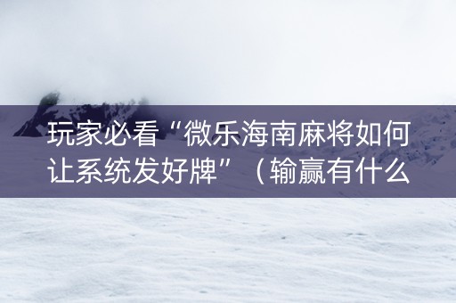 玩家必看“微乐海南麻将如何让系统发好牌”（输赢有什么规律)