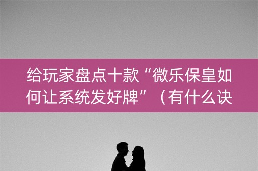 给玩家盘点十款“微乐保皇如何让系统发好牌”（有什么诀窍)