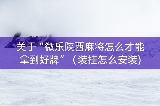 关于“微乐陕西麻将怎么才能拿到好牌”（装挂怎么安装)