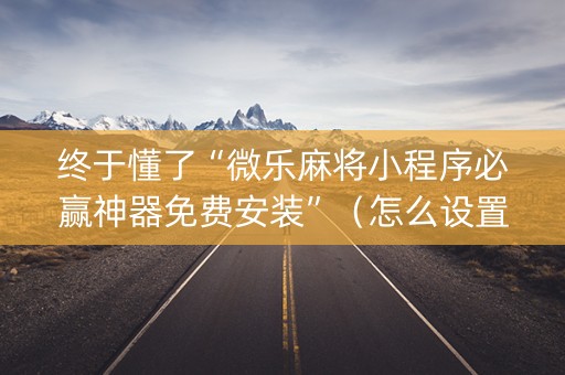 终于懂了“微乐麻将小程序必赢神器免费安装”（怎么设置能有好牌)
