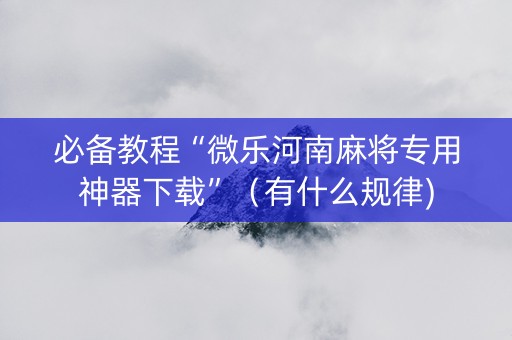 必备教程“微乐河南麻将专用神器下载”（有什么规律)