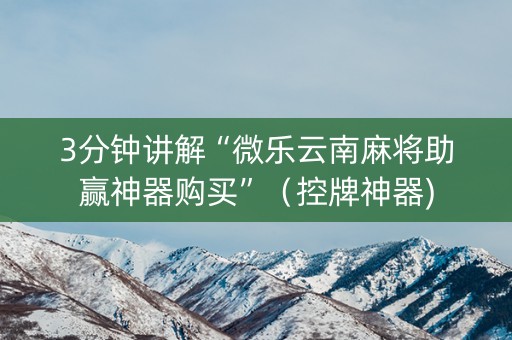 3分钟讲解“微乐云南麻将助赢神器购买”（控牌神器)