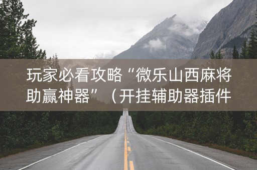 玩家必看攻略“微乐山西麻将助赢神器”（开挂辅助器插件)