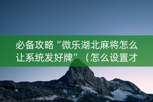 必备攻略“微乐湖北麻将怎么让系统发好牌”（怎么设置才能赢)