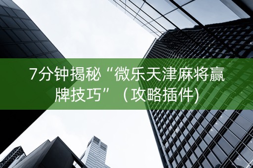 7分钟揭秘“微乐天津麻将赢牌技巧”（攻略插件)