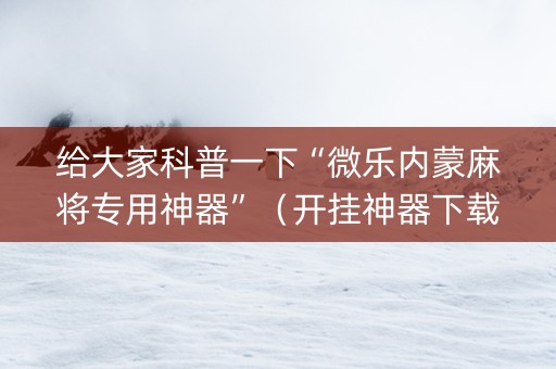 给大家科普一下“微乐内蒙麻将专用神器”（开挂神器下载)