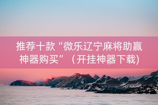 推荐十款“微乐辽宁麻将助赢神器购买”（开挂神器下载)