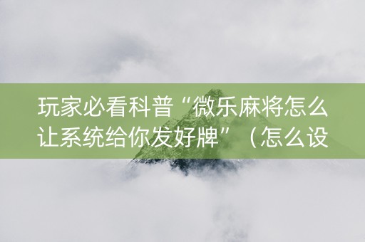 玩家必看科普“微乐麻将怎么让系统给你发好牌”（怎么设置才能赢)