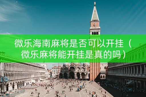 微乐海南麻将是否可以开挂（微乐麻将能开挂是真的吗）