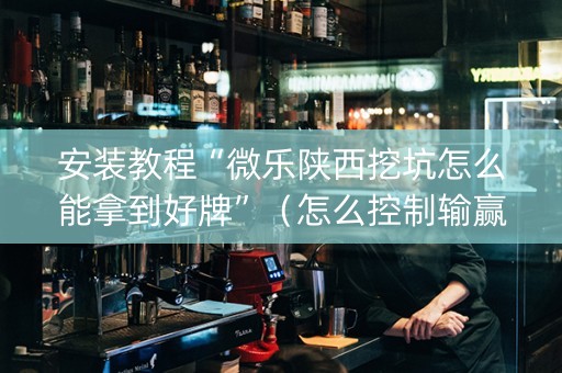 安装教程“微乐陕西挖坑怎么能拿到好牌”（怎么控制输赢)