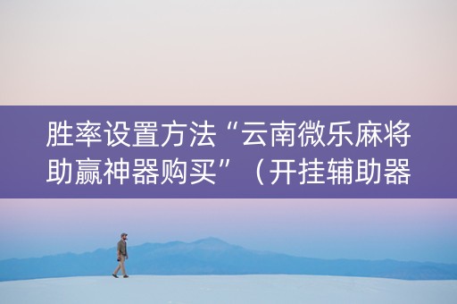 胜率设置方法“云南微乐麻将助赢神器购买”（开挂辅助器插件)