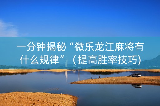 一分钟揭秘“微乐龙江麻将有什么规律”（提高胜率技巧)