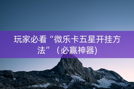 玩家必看“微乐卡五星开挂方法”（必赢神器)