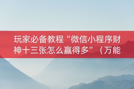 玩家必备教程“微信小程序财神十三张怎么赢得多”（万能开挂神器)
