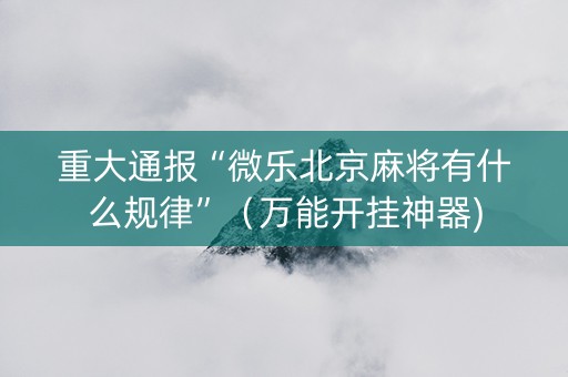 重大通报“微乐北京麻将有什么规律”（万能开挂神器)