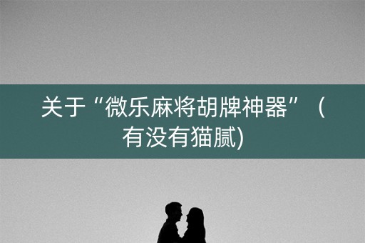 关于“微乐麻将胡牌神器”（有没有猫腻)