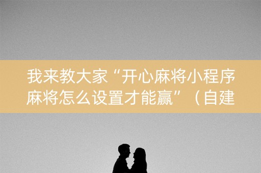 我来教大家“开心麻将小程序麻将怎么设置才能赢”（自建房怎么赢)